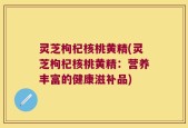 灵芝枸杞核桃黄精(灵芝枸杞核桃黄精：营养丰富的健康滋补品)