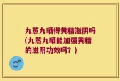九蒸九晒得黄精滋阴吗(九蒸九晒能加强黄精的滋阴功效吗？)