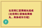 北京同仁堂黄精丸组成(北京同仁堂推出黄精丸，具体成分介绍)