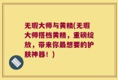 无瑕大师与黄精(无瑕大师搭档黄精，重磅绽放，带来你最想要的护肤神器！)