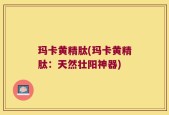 玛卡黄精肽(玛卡黄精肽：天然壮阳神器)