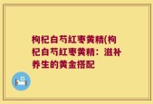 枸杞白芍红枣黄精(枸杞白芍红枣黄精：滋补养生的黄金搭配
