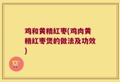 鸡和黄精红枣(鸡肉黄精红枣煲的做法及功效)