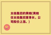 太极集团的黄精(黄精任太极集团董事长，公司股价上涨。)