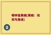 哪种是黄精(黄精：功效与用途)