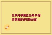 兰夫子黄精(兰夫子探索黄精的药用价值)