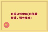 白鸽公炖黄精(白鸽黄精炖，营养美味)