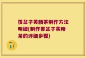 覆盆子黄精茶制作方法明细(制作覆盆子黄精茶的详细步骤)