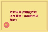 巴戟天兔子黄精(巴戟天兔黄精：华丽的中药组合)