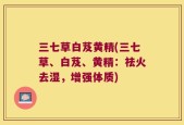 三七草白芨黄精(三七草、白芨、黄精：祛火去湿，增强体质)