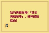 钻豹黄精咖啡(「钻豹黄精咖啡」，提神醒脑佳品)