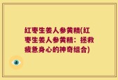 红枣生姜人参黄精(红枣生姜人参黄精：拯救疲惫身心的神奇组合)