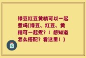 绿豆红豆黄精可以一起煮吗(绿豆、红豆、黄精可一起煮？！想知道怎么搭配？看这里！)