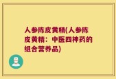 人参陈皮黄精(人参陈皮黄精：中医四神药的组合营养品)