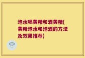 泡水喝黄精和酒黄精(黄精泡水和泡酒的方法及效果推荐)