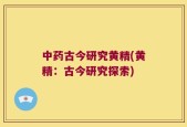 中药古今研究黄精(黄精：古今研究探索)