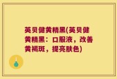 英贝健黄精黑(英贝健黄精黑：口服液，改善黄褐斑，提亮肤色)