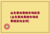 山东泰尚黄精市场前景(山东泰尚黄精市场将黄精卖向全球)