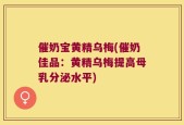 催奶宝黄精乌梅(催奶佳品：黄精乌梅提高母乳分泌水平)