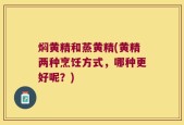 焖黄精和蒸黄精(黄精两种烹饪方式，哪种更好呢？)