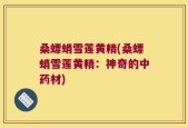 桑螵蛸雪莲黄精(桑螵蛸雪莲黄精：神奇的中药材)