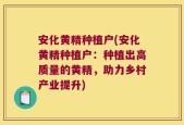 安化黄精种植户(安化黄精种植户：种植出高质量的黄精，助力乡村产业提升)