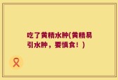 吃了黄精水肿(黄精易引水肿，要慎食！)