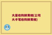 大量收购鲜黄精(公司大手笔收购鲜黄精)