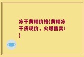 冻干黄精价格(黄精冻干货现价，火爆售卖！)
