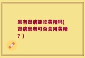 患有肾病能吃黄精吗(肾病患者可否食用黄精？)