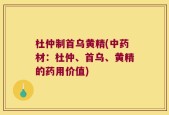 杜仲制首乌黄精(中药材：杜仲、首乌、黄精的药用价值)