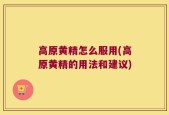 高原黄精怎么服用(高原黄精的用法和建议)