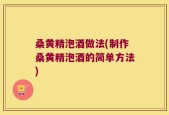 桑黄精泡酒做法(制作桑黄精泡酒的简单方法)