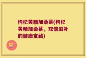 枸杞黄精加桑葚(枸杞黄精加桑葚，双倍滋补的健康宝藏)