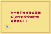 四个月的宝宝能吃黄精吗(四个月宝宝适合食用黄精吗？)