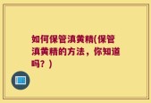 如何保管滇黄精(保管滇黄精的方法，你知道吗？)