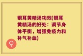 银耳黄精汤功效(银耳黄精汤的好处：调节身体平衡，增强免疫力和补气补血)