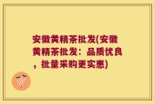 安徽黄精茶批发(安徽黄精茶批发：品质优良，批量采购更实惠)