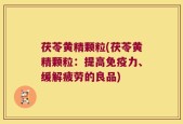茯苓黄精颗粒(茯苓黄精颗粒：提高免疫力、缓解疲劳的良品)