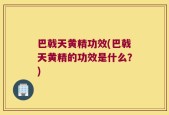 巴戟天黄精功效(巴戟天黄精的功效是什么？)