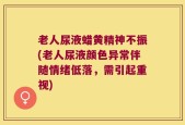 老人尿液蜡黄精神不振(老人尿液颜色异常伴随情绪低落，需引起重视)