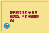 密黄精泡酒药材(密黄精泡酒，中药材提取珍品)