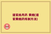 道家练丹药 黄精(道家黄精药炼制方法)