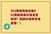 992黄精海参价格992黄精海参价格走势如何？新鲜价格等你来查看！)