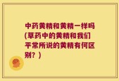 中药黄精和黄精一样吗(草药中的黄精和我们平常所说的黄精有何区别？)