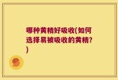 哪种黄精好吸收(如何选择易被吸收的黄精？)