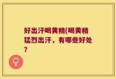 好出汗喝黄精(喝黄精猛烈出汗，有哪些好处？