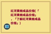 红河黄精成品价格(「红河黄精成品价格」 ，「了解红河黄精成品价格」)