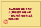 男人喝黄精酒好处与坏处(黄精酒有益身体吗？男性喝黄精酒需注意哪些问题？)