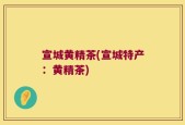 宣城黄精茶(宣城特产：黄精茶)